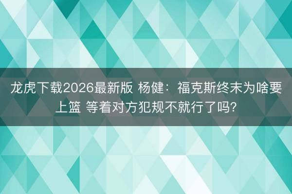 龙虎下载2026最新版 杨健：福克斯终末为啥要上篮 等着对方犯规不就行了吗？