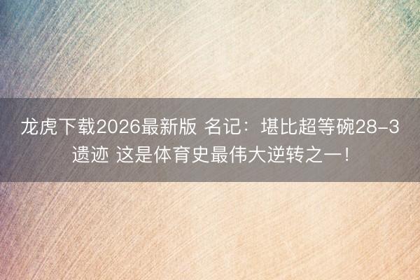 龙虎下载2026最新版 名记：堪比超等碗28-3遗迹 这是体育史最伟大逆转之一！