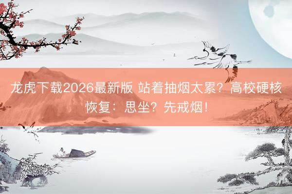 龙虎下载2026最新版 站着抽烟太累?高校硬核恢复:思坐?先戒烟!