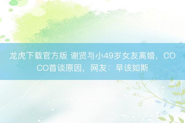 龙虎下载官方版 谢贤与小49岁女友离婚，COCO首谈原因，网友：早该如斯