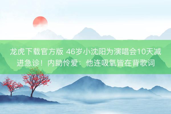 龙虎下载官方版 46岁小沈阳为演唱会10天减进急诊！内助怜爱：他连吸氧皆在背歌词