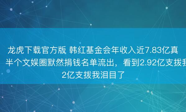 龙虎下载官方版 韩红基金会年收入近7.83亿真相曝光！半个文娱圈默然捐钱名单流出，看到2.92亿支拨我泪目了
