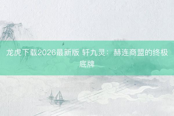 龙虎下载2026最新版 轩九灵：赫连商盟的终极底牌