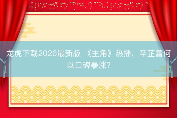 龙虎下载2026最新版 《主角》热播，辛芷蕾何以口碑暴涨？
