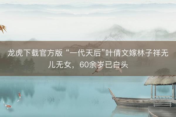 龙虎下载官方版 “一代天后”叶倩文嫁林子祥无儿无女，60余岁已白头