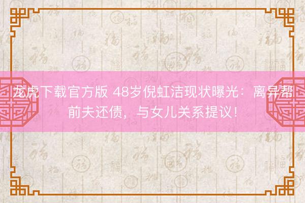 龙虎下载官方版 48岁倪虹洁现状曝光:离异帮前夫还债,与女儿关系提议!