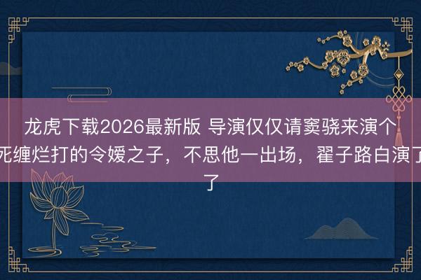 龙虎下载2026最新版 导演仅仅请窦骁来演个死缠烂打的令嫒之子，不思他一出场，翟子路白演了