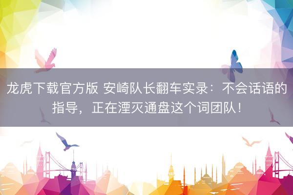 龙虎下载官方版 安崎队长翻车实录:不会话语的指导,正在湮灭通盘这个词团队!