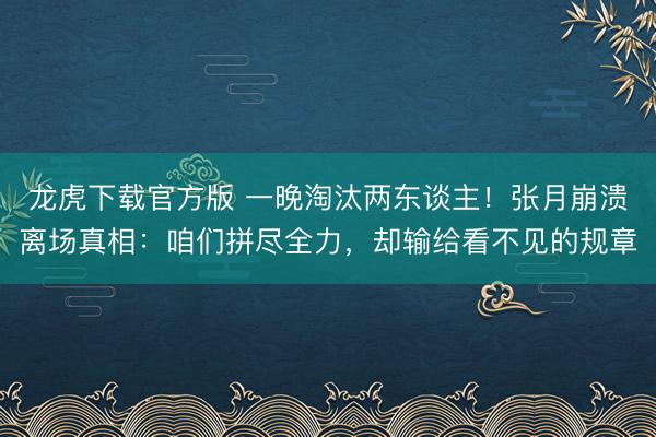 龙虎下载官方版 一晚淘汰两东谈主!张月崩溃离场真相:咱们拼尽全力,却输给看不见的规章