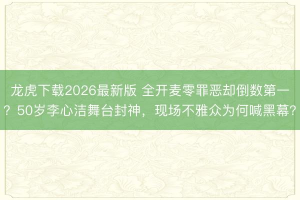 龙虎下载2026最新版 全开麦零罪恶却倒数第一?50岁李心洁舞台封神,现场不雅众为何喊黑幕?