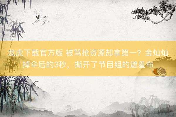 龙虎下载官方版 被骂抢资源却拿第一？金灿灿掉伞后的3秒，撕开了节目组的遮羞布