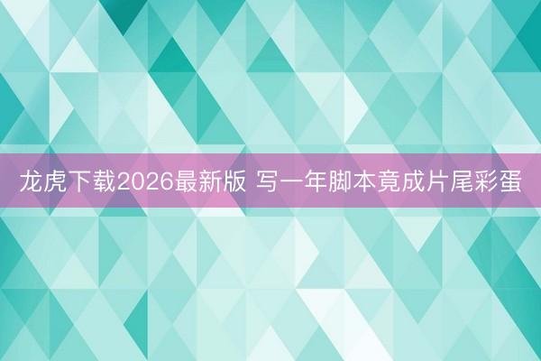 龙虎下载2026最新版 写一年脚本竟成片尾彩蛋