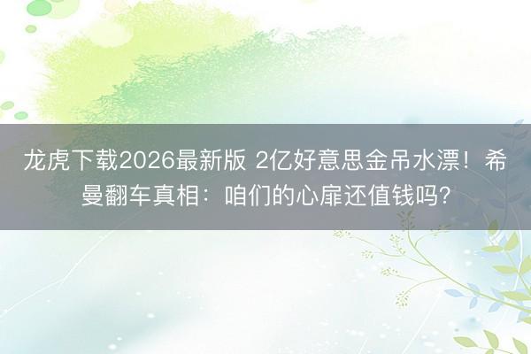 龙虎下载2026最新版 2亿好意思金吊水漂！希曼翻车真相：咱们的心扉还值钱吗？