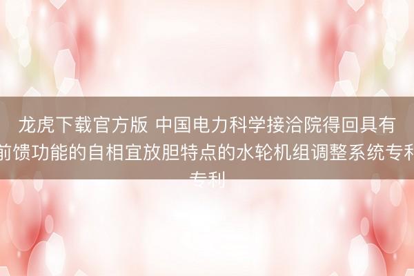 龙虎下载官方版 中国电力科学接洽院得回具有前馈功能的自相宜放胆特点的水轮机组调整系统专利