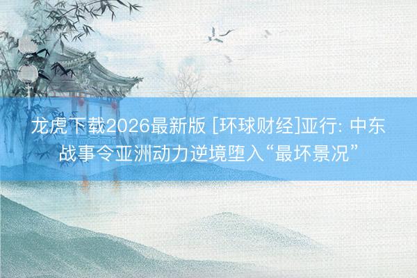 龙虎下载2026最新版 [环球财经]亚行: 中东战事令亚洲动力逆境堕入“最坏景况”