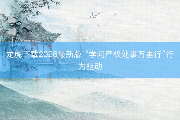 龙虎下载2026最新版 “学问产权处事万里行”行为驱动