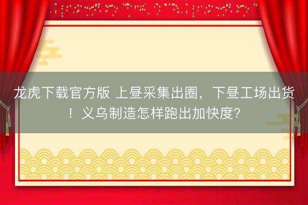 龙虎下载官方版 上昼采集出圈，下昼工场出货！义乌制造怎样跑出加快度？