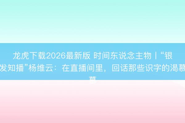 龙虎下载2026最新版 时间东说念主物丨“银发知播”杨维云：在直播间里，回话那些识字的渴慕