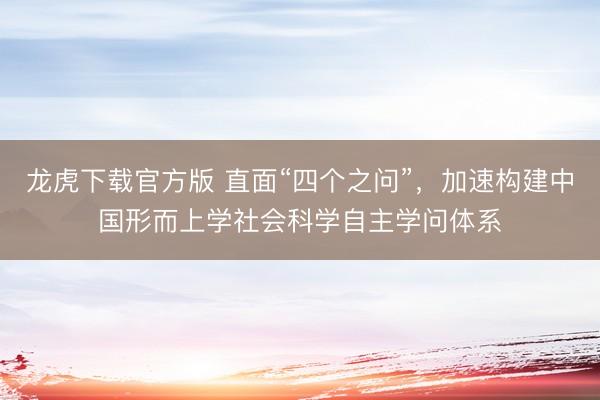 龙虎下载官方版 直面“四个之问”，加速构建中国形而上学社会科学自主学问体系