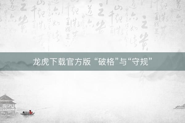 龙虎下载官方版 “破格”与“守规”