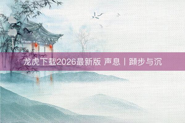 龙虎下载2026最新版 声息丨蹞步与沉