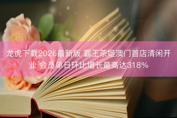 龙虎下载2026最新版 霸王茶姬澳门首店清闲开业 会员单日环比增长最高达318%