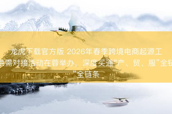 龙虎下载官方版 2026年春季跨境电商起源工场供需对接活动在蓉举办，深度买通“产、贸、服”全链条