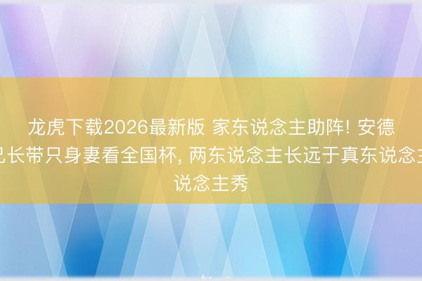 龙虎下载2026最新版 家东说念主助阵! 安德森兄长带只身妻看全国杯， 两东说念主长远于真东说念主秀