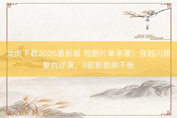 龙虎下载2026最新版 短剧片单来袭！穿越闪婚复仇逆袭，9部新剧刷不断