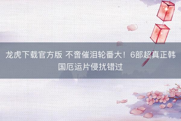 龙虎下载官方版 不啻催泪轮番大！6部超真正韩国厄运片侵扰错过