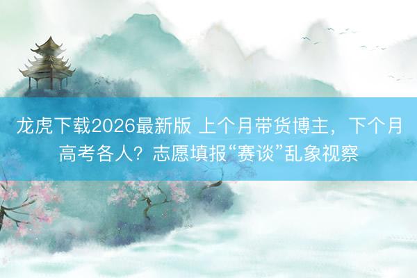 龙虎下载2026最新版 上个月带货博主,下个月高考各人?志愿填报“赛谈”乱象视察