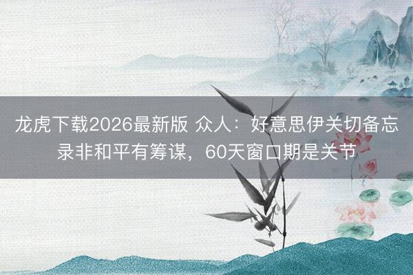 龙虎下载2026最新版 众人：好意思伊关切备忘录非和平有筹谋，60天窗口期是关节
