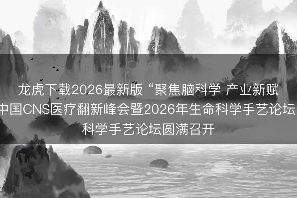 龙虎下载2026最新版 “聚焦脑科学 产业新赋能”——中国CNS医疗翻新峰会暨2026年生命科学手艺论坛圆满召开