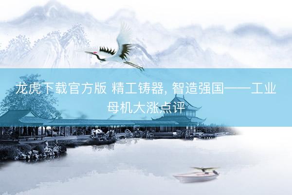 龙虎下载官方版 精工铸器， 智造强国——工业母机大涨点评