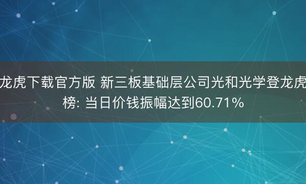 龙虎下载官方版 新三板基础层公司光和光学登龙虎榜: 当日价钱振幅达到60.71%