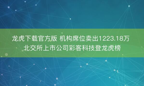 龙虎下载官方版 机构席位卖出1223.18万 北交所上市公司彩客科技登龙虎榜