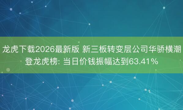 龙虎下载2026最新版 新三板转变层公司华骄横潮登龙虎榜: 当日价钱振幅达到63.41%