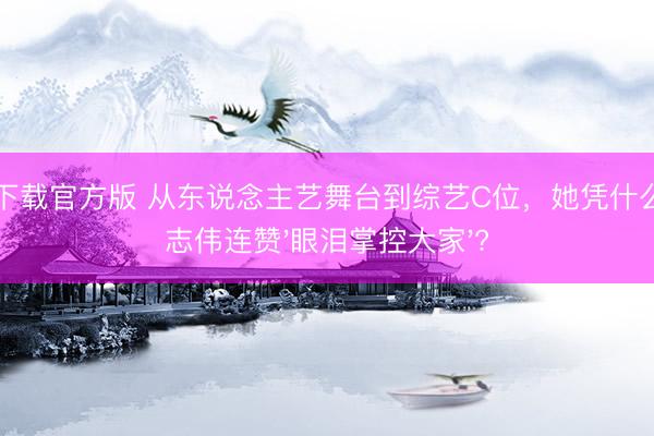 龙虎下载官方版 从东说念主艺舞台到综艺C位，她凭什么让曾志伟连赞'眼泪掌控大家'?