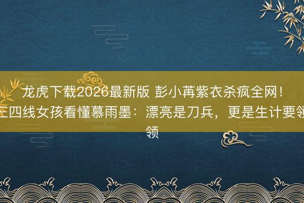 龙虎下载2026最新版 彭小苒紫衣杀疯全网！三四线女孩看懂慕雨墨：漂亮是刀兵，更是生计要领