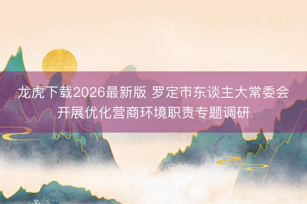 龙虎下载2026最新版 罗定市东谈主大常委会开展优化营商环境职责专题调研