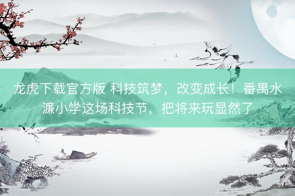 龙虎下载官方版 科技筑梦，改变成长！番禺水濂小学这场科技节，把将来玩显然了