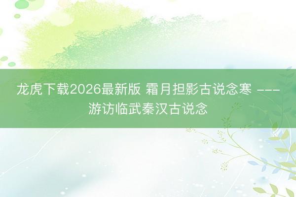 龙虎下载2026最新版 霜月担影古说念寒 ---游访临武秦汉古说念
