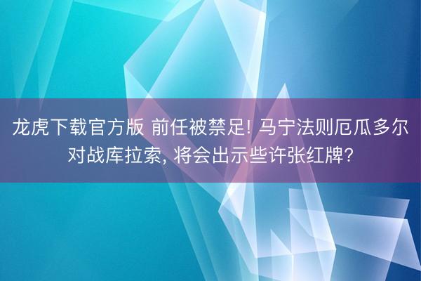 龙虎下载官方版 前任被禁足! 马宁法则厄瓜多尔对战库拉索, 将会出示些许张红牌?