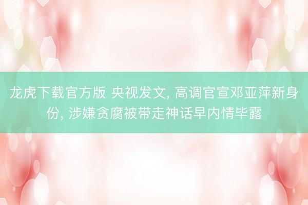 龙虎下载官方版 央视发文, 高调官宣邓亚萍新身份, 涉嫌贪腐被带走神话早内情毕露