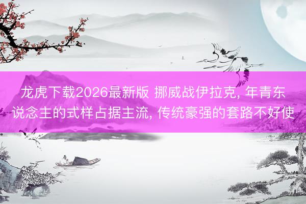 龙虎下载2026最新版 挪威战伊拉克， 年青东说念主的式样占据主流， 传统豪强的套路不好使